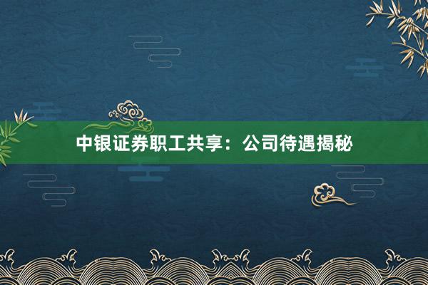 中银证券职工共享：公司待遇揭秘