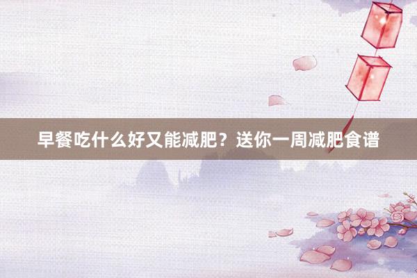 早餐吃什么好又能减肥？送你一周减肥食谱