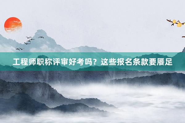 工程师职称评审好考吗？这些报名条款要餍足