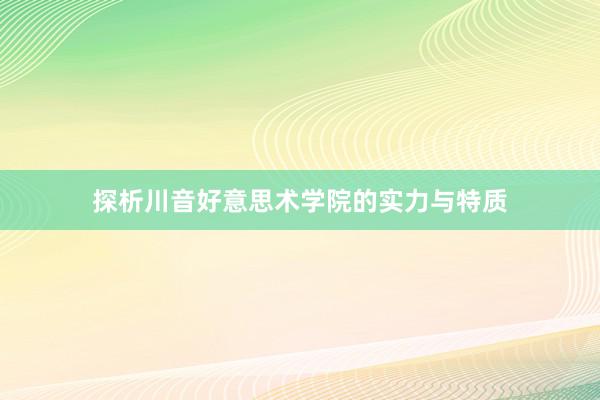 探析川音好意思术学院的实力与特质