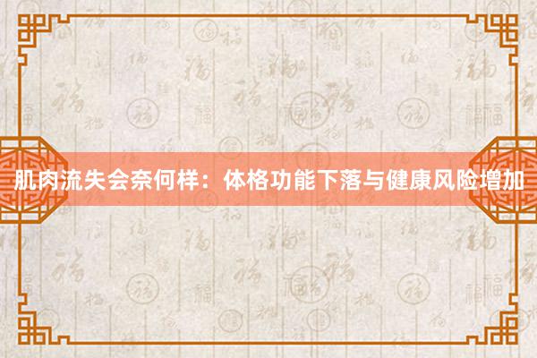 肌肉流失会奈何样：体格功能下落与健康风险增加
