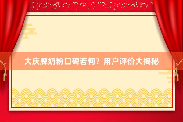 大庆牌奶粉口碑若何？用户评价大揭秘