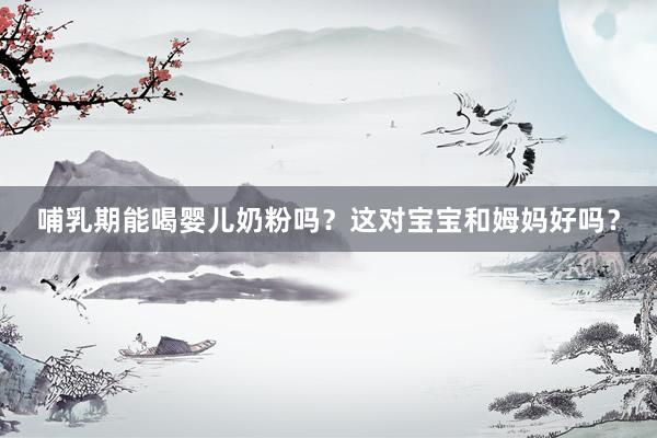 哺乳期能喝婴儿奶粉吗？这对宝宝和姆妈好吗？