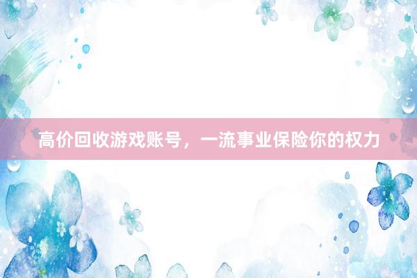 高价回收游戏账号，一流事业保险你的权力