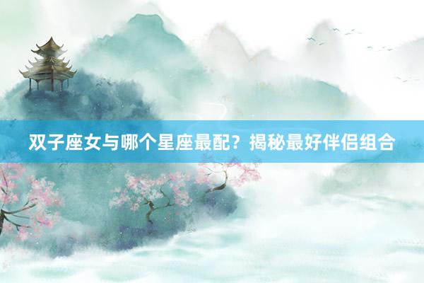 双子座女与哪个星座最配？揭秘最好伴侣组合