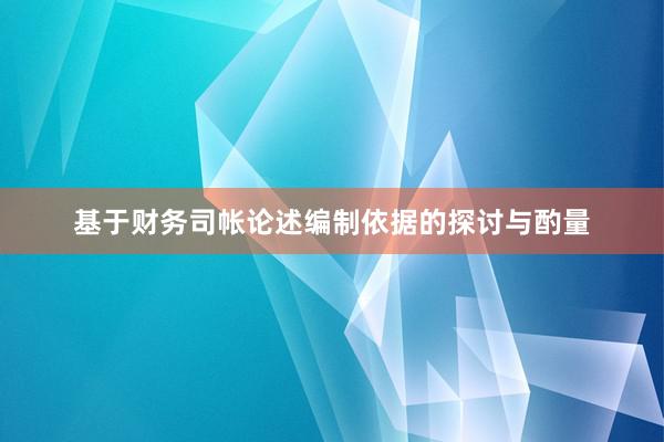 基于财务司帐论述编制依据的探讨与酌量