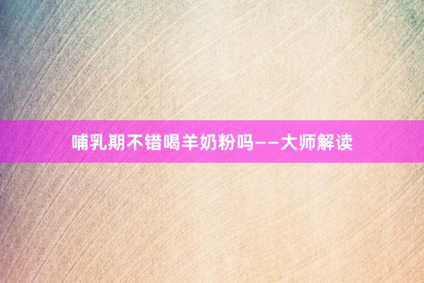 哺乳期不错喝羊奶粉吗——大师解读