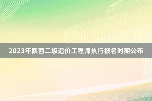 2023年陕西二级造价工程师执行报名时期公布