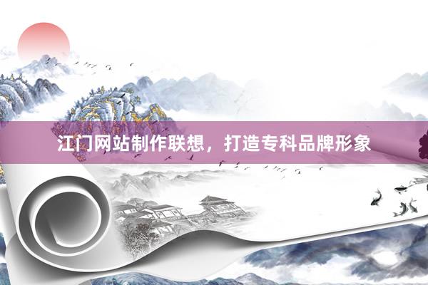 江门网站制作联想，打造专科品牌形象