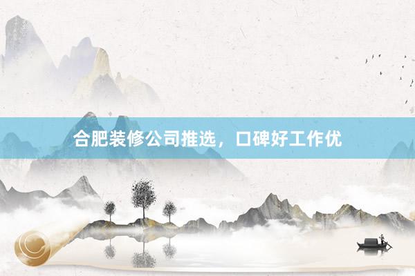 合肥装修公司推选，口碑好工作优