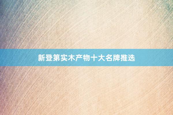 新登第实木产物十大名牌推选