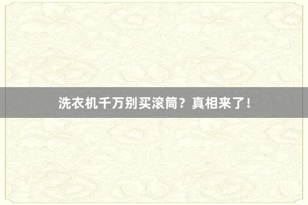 洗衣机千万别买滚筒？真相来了！