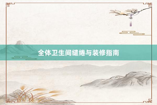 全体卫生间缱绻与装修指南