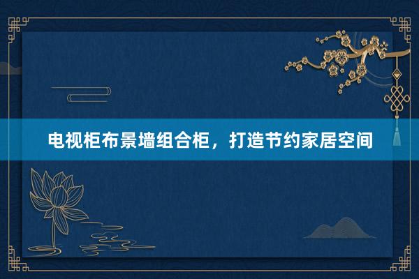 电视柜布景墙组合柜，打造节约家居空间