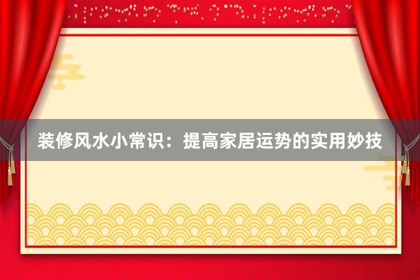 装修风水小常识：提高家居运势的实用妙技