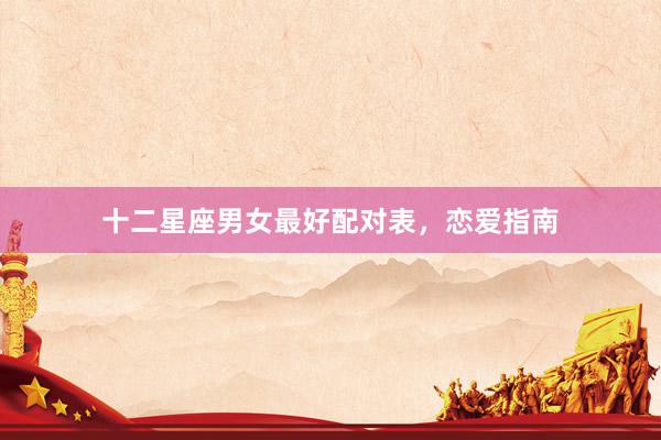 十二星座男女最好配对表，恋爱指南