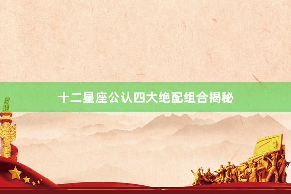 十二星座公认四大绝配组合揭秘