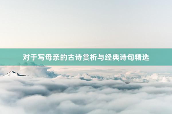 对于写母亲的古诗赏析与经典诗句精选