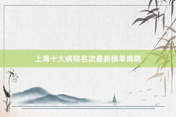 上海十大病院名次最新榜单揭晓