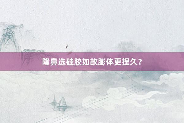 隆鼻选硅胶如故膨体更捏久？