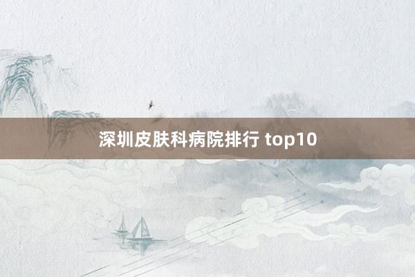 深圳皮肤科病院排行 top10