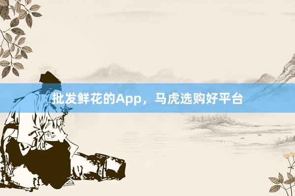 批发鲜花的App，马虎选购好平台