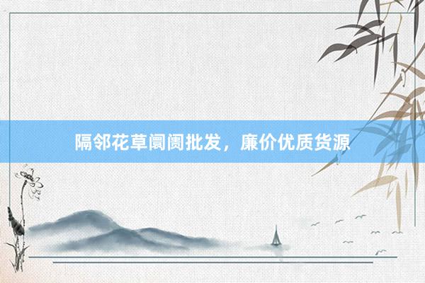 隔邻花草阛阓批发，廉价优质货源